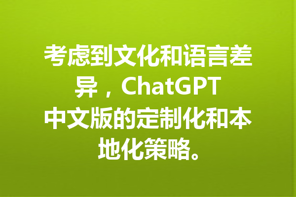 考虑到文化和语言差异，ChatGPT中文版的定制化和本地化策略。