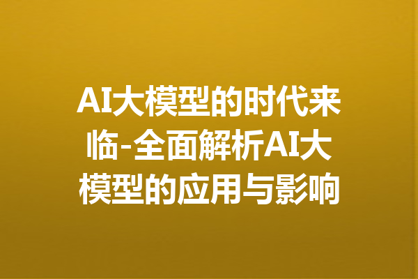 AI大模型的时代来临-全面解析AI大模型的应用与影响