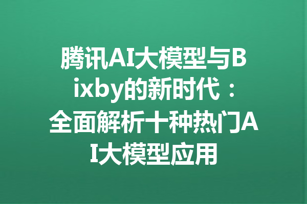 腾讯AI大模型与Bixby的新时代：全面解析十种热门AI大模型应用