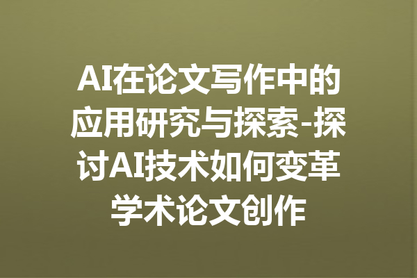 AI在论文写作中的应用研究与探索-探讨AI技术如何变革学术论文创作