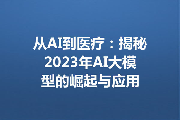 从AI到医疗：揭秘2023年AI大模型的崛起与应用