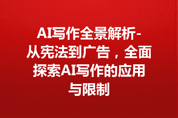 AI写作全景解析-从宪法到广告，全面探索AI写作的应用与限制