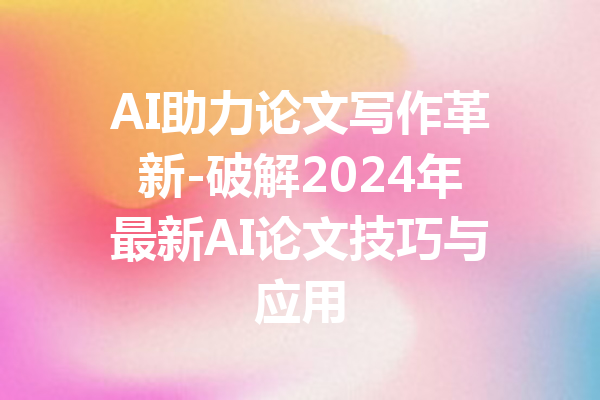 AI助力论文写作革新-破解2024年最新AI论文技巧与应用
