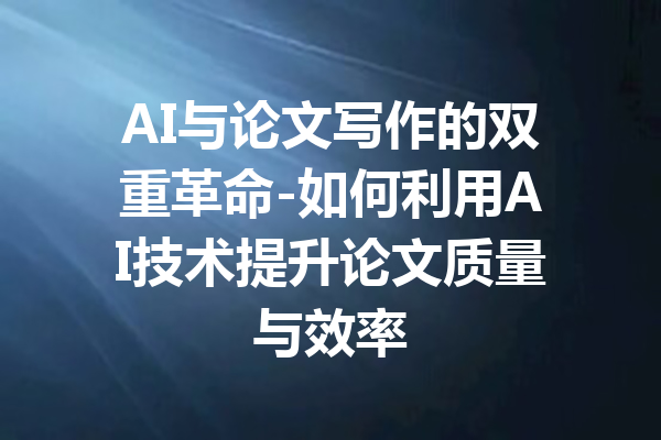 AI与论文写作的双重革命-如何利用AI技术提升论文质量与效率