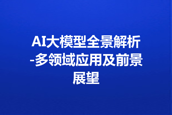 AI大模型全景解析-多领域应用及前景展望