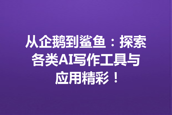 从企鹅到鲨鱼：探索各类AI写作工具与应用精彩！