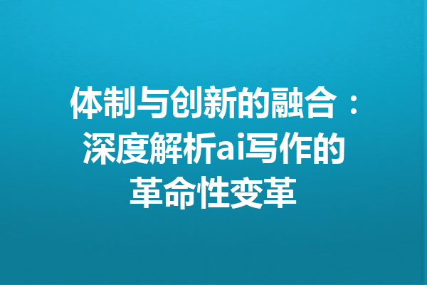 体制与创新的融合：深度解析ai写作的革命性变革