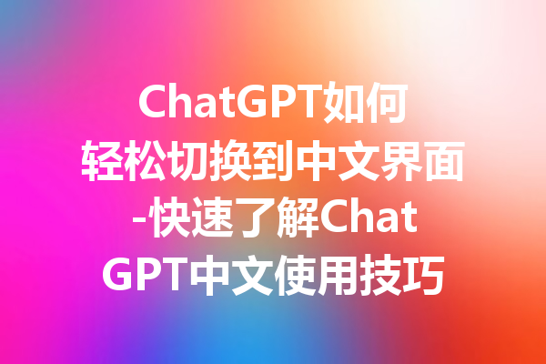 ChatGPT如何轻松切换到中文界面-快速了解ChatGPT中文使用技巧