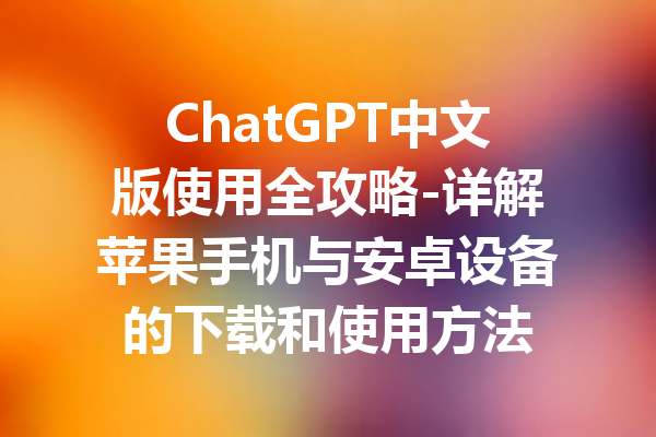 ChatGPT中文版使用全攻略-详解苹果手机与安卓设备的下载和使用方法