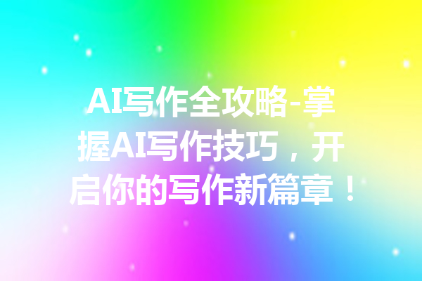 AI写作全攻略-掌握AI写作技巧，开启你的写作新篇章！