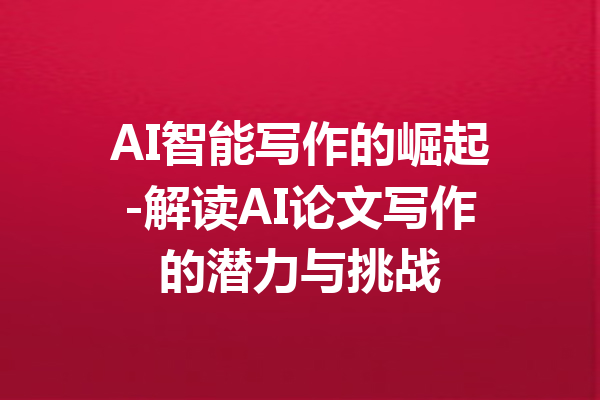 AI智能写作的崛起-解读AI论文写作的潜力与挑战