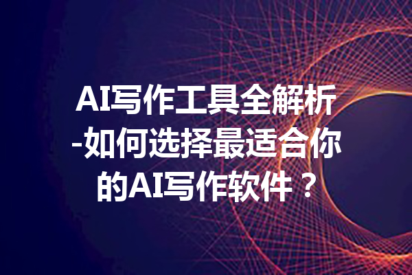 AI写作工具全解析-如何选择最适合你的AI写作软件？