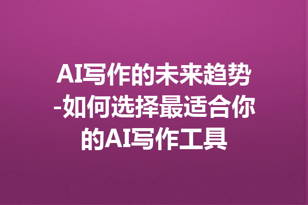 AI写作的未来趋势-如何选择最适合你的AI写作工具