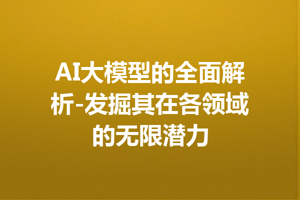 AI大模型的全面解析-发掘其在各领域的无限潜力