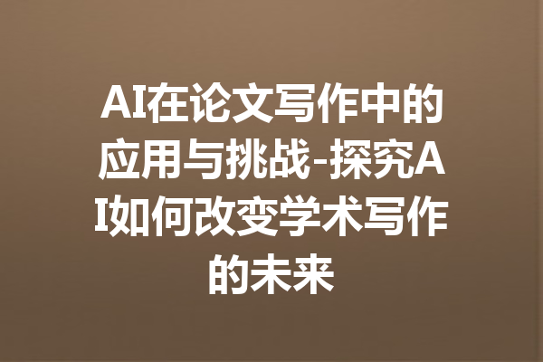 AI在论文写作中的应用与挑战-探究AI如何改变学术写作的未来