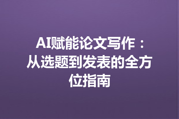 AI赋能论文写作：从选题到发表的全方位指南