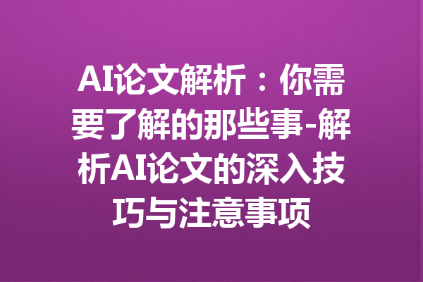 AI论文解析：你需要了解的那些事-解析AI论文的深入技巧与注意事项