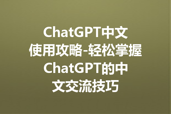 ChatGPT中文使用攻略-轻松掌握ChatGPT的中文交流技巧