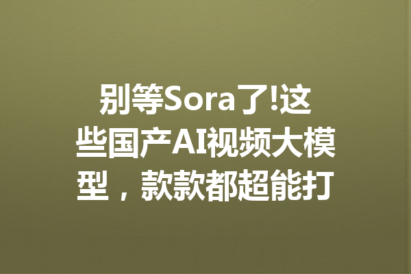 别等Sora了!这些国产AI视频大模型，款款都超能打