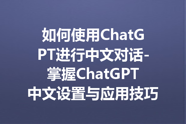 如何使用ChatGPT进行中文对话-掌握ChatGPT中文设置与应用技巧