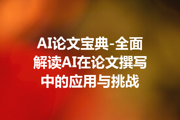 AI论文宝典-全面解读AI在论文撰写中的应用与挑战