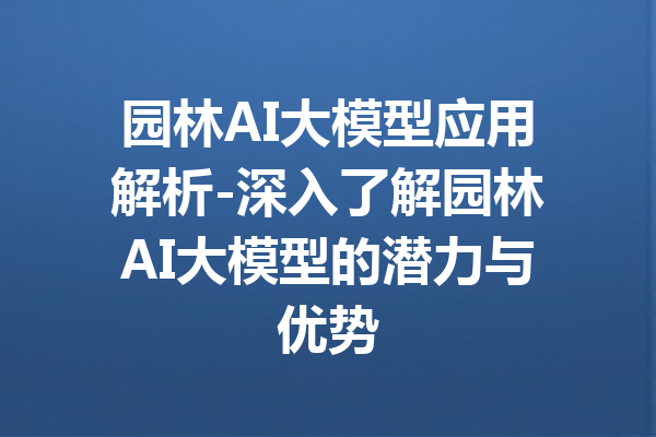 园林AI大模型应用解析-深入了解园林AI大模型的潜力与优势