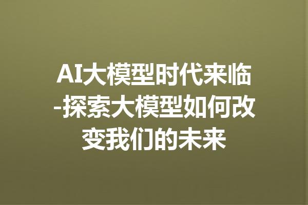 AI大模型时代来临-探索大模型如何改变我们的未来