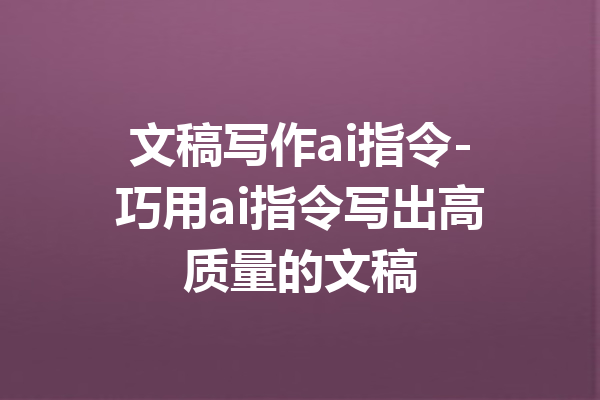 文稿写作ai指令-巧用ai指令写出高质量的文稿