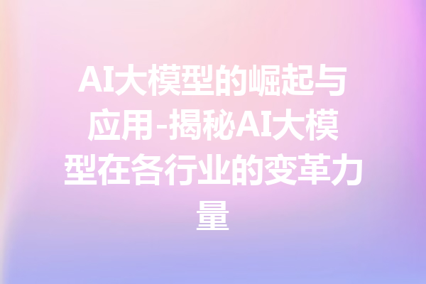 AI大模型的崛起与应用-揭秘AI大模型在各行业的变革力量