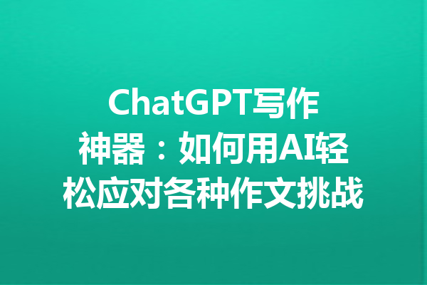 ChatGPT写作神器：如何用AI轻松应对各种作文挑战