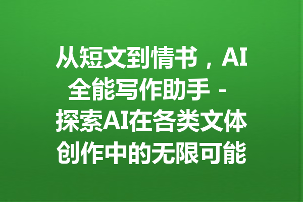 从短文到情书，AI全能写作助手 - 探索AI在各类文体创作中的无限可能