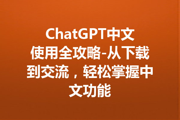 ChatGPT中文使用全攻略-从下载到交流，轻松掌握中文功能