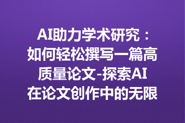 AI助力学术研究：如何轻松撰写一篇高质量论文-探索AI在论文创作中的无限可能性