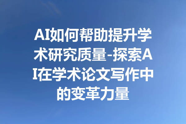 AI如何帮助提升学术研究质量-探索AI在学术论文写作中的变革力量