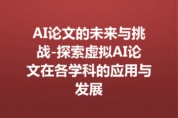 AI论文的未来与挑战-探索虚拟AI论文在各学科的应用与发展