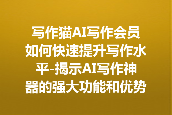 写作猫AI写作会员如何快速提升写作水平-揭示AI写作神器的强大功能和优势