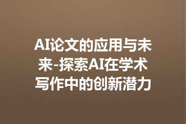 AI论文的应用与未来-探索AI在学术写作中的创新潜力