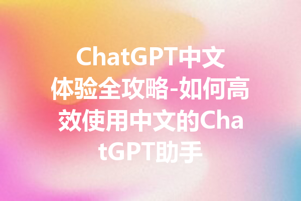 ChatGPT中文体验全攻略-如何高效使用中文的ChatGPT助手