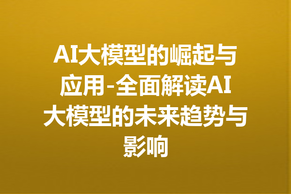 AI大模型的崛起与应用-全面解读AI大模型的未来趋势与影响