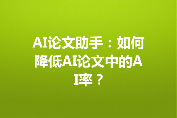 AI论文助手：如何降低AI论文中的AI率？