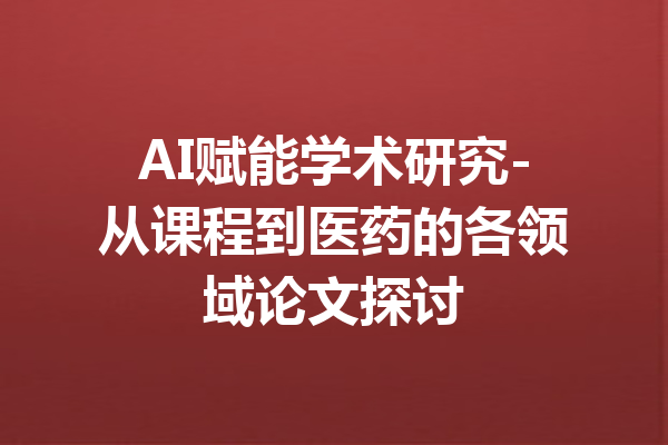 AI赋能学术研究-从课程到医药的各领域论文探讨