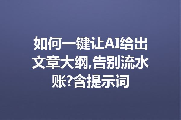 如何一键让AI给出文章大纲,告别流水账?含提示词