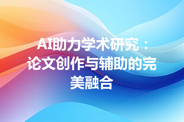 AI助力学术研究：论文创作与辅助的完美融合