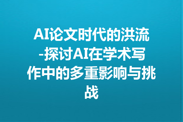 AI论文时代的洪流-探讨AI在学术写作中的多重影响与挑战