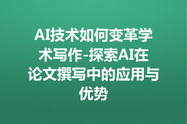 AI技术如何变革学术写作-探索AI在论文撰写中的应用与优势