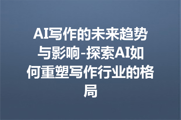 AI写作的未来趋势与影响-探索AI如何重塑写作行业的格局