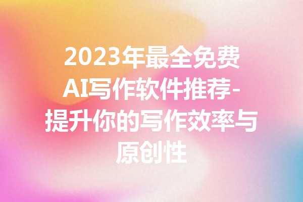 2023年最全免费AI写作软件推荐-提升你的写作效率与原创性