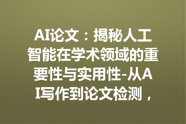 AI论文：揭秘人工智能在学术领域的重要性与实用性-从AI写作到论文检测，全方位提升您的学术能力