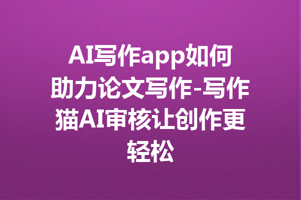 AI写作app如何助力论文写作-写作猫AI审核让创作更轻松