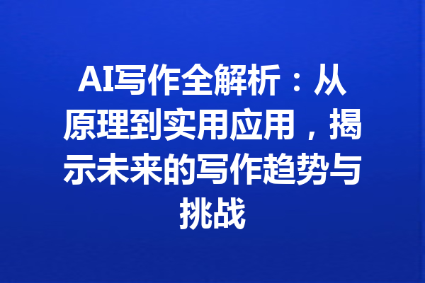 AI写作全解析：从原理到实用应用，揭示未来的写作趋势与挑战